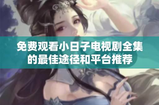 免费观看小日子电视剧全集的最佳途径和平台推荐
