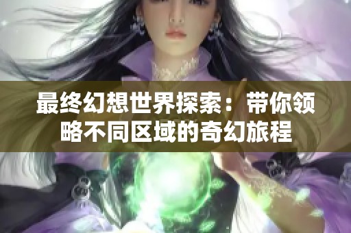 最终幻想世界探索：带你领略不同区域的奇幻旅程