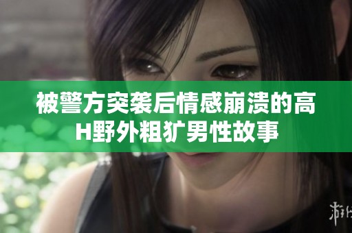 被警方突袭后情感崩溃的高H野外粗犷男性故事