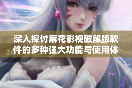 深入探讨麻花影视破解版软件的多种强大功能与使用体验