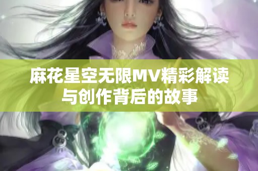 麻花星空无限MV精彩解读与创作背后的故事