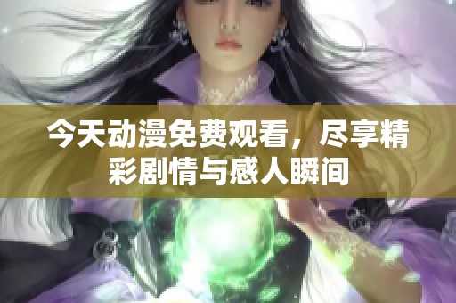 今天动漫免费观看，尽享精彩剧情与感人瞬间
