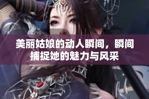 美丽姑娘的动人瞬间，瞬间捕捉她的魅力与风采