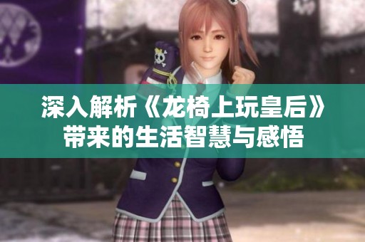 深入解析《龙椅上玩皇后》带来的生活智慧与感悟