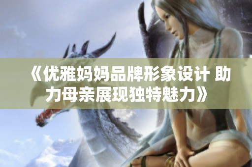 《优雅妈妈品牌形象设计 助力母亲展现独特魅力》