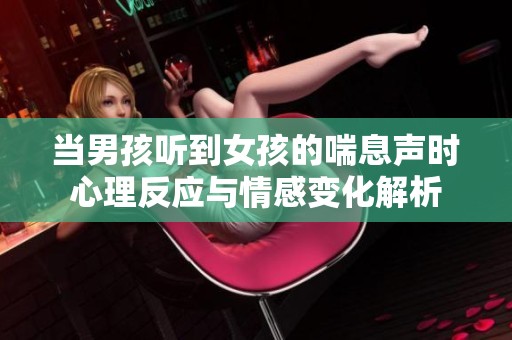 当男孩听到女孩的喘息声时心理反应与情感变化解析