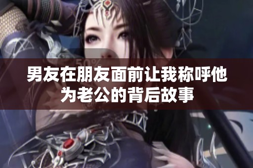 男友在朋友面前让我称呼他为老公的背后故事