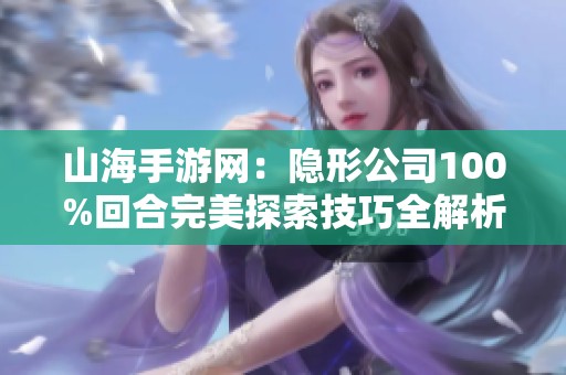 山海手游网：隐形公司100%回合完美探索技巧全解析与攻略分享