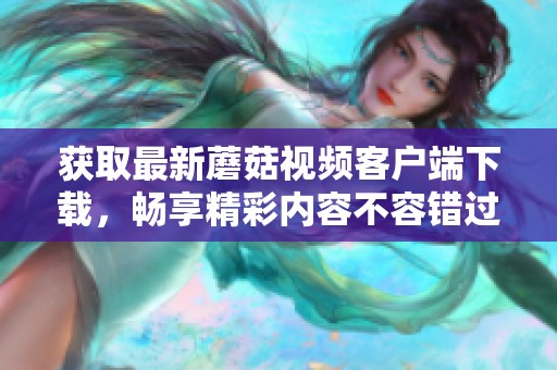 获取最新蘑菇视频客户端下载，畅享精彩内容不容错过