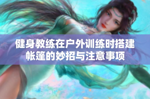 健身教练在户外训练时搭建帐篷的妙招与注意事项