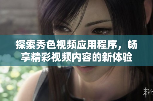 探索秀色视频应用程序，畅享精彩视频内容的新体验