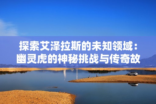 探索艾泽拉斯的未知领域：幽灵虎的神秘挑战与传奇故事