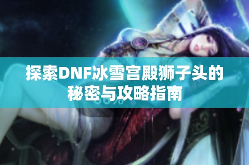 探索DNF冰雪宫殿狮子头的秘密与攻略指南