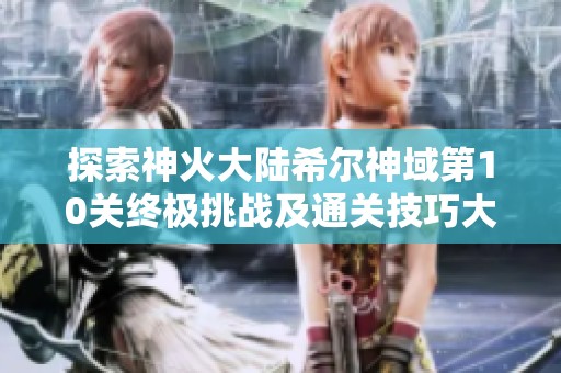 探索神火大陆希尔神域第10关终极挑战及通关技巧大揭秘