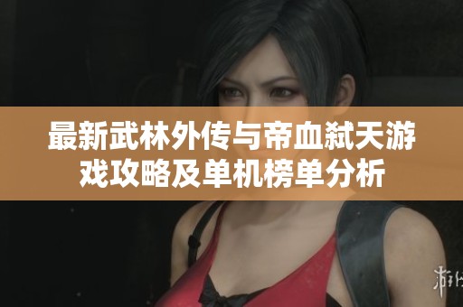 最新武林外传与帝血弑天游戏攻略及单机榜单分析