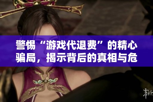 警惕“游戏代退费”的精心骗局，揭示背后的真相与危害
