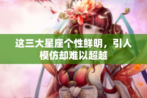 这三大星座个性鲜明，引人模仿却难以超越