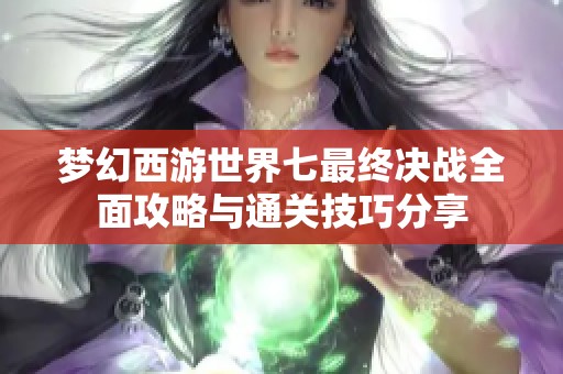 梦幻西游世界七最终决战全面攻略与通关技巧分享