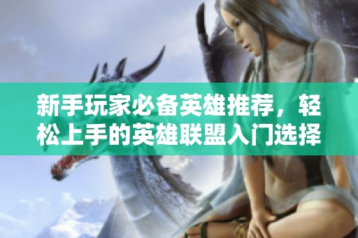 新手玩家必备英雄推荐，轻松上手的英雄联盟入门选择
