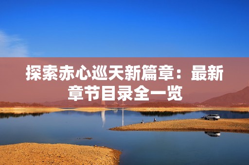 探索赤心巡天新篇章：最新章节目录全一览