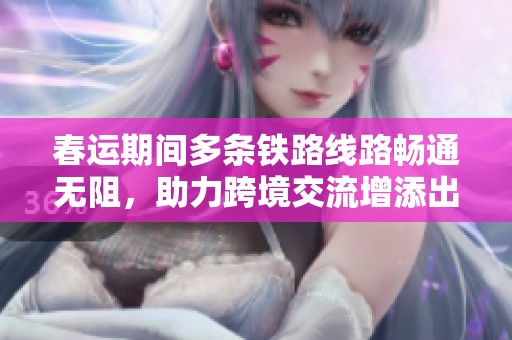 春运期间多条铁路线路畅通无阻，助力跨境交流增添出行便利