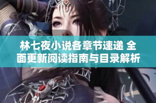 林七夜小说各章节速递 全面更新阅读指南与目录解析
