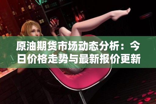 原油期货市场动态分析：今日价格走势与最新报价更新