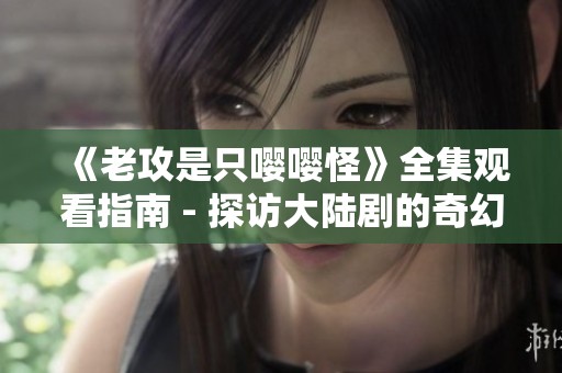 《老攻是只嘤嘤怪》全集观看指南 - 探访大陆剧的奇幻世界