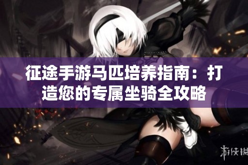 征途手游马匹培养指南：打造您的专属坐骑全攻略