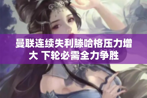 曼联连续失利滕哈格压力增大 下轮必需全力争胜