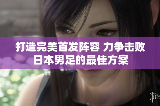 打造完美首发阵容 力争击败日本男足的最佳方案