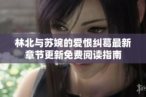 林北与苏婉的爱恨纠葛最新章节更新免费阅读指南