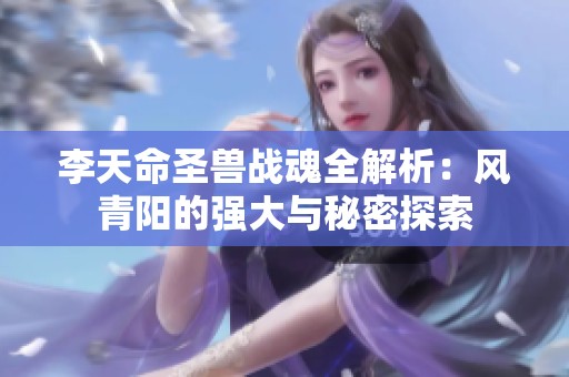 李天命圣兽战魂全解析：风青阳的强大与秘密探索