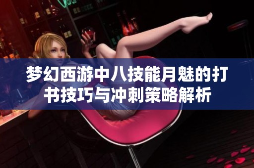 梦幻西游中八技能月魅的打书技巧与冲刺策略解析