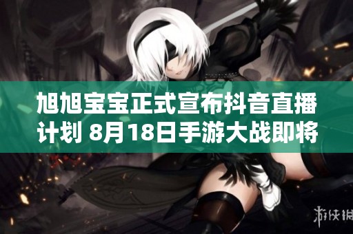 旭旭宝宝正式宣布抖音直播计划 8月18日手游大战即将开启
