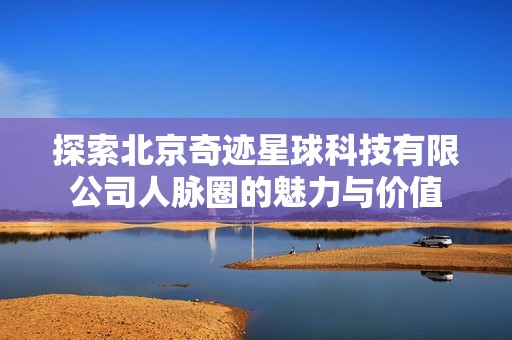 探索北京奇迹星球科技有限公司人脉圈的魅力与价值