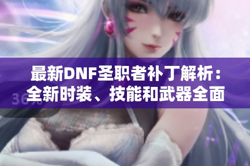 最新DNF圣职者补丁解析：全新时装、技能和武器全面剖析