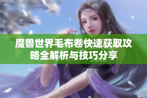 魔兽世界毛布卷快速获取攻略全解析与技巧分享