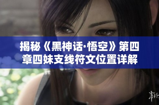 揭秘《黑神话·悟空》第四章四妹支线符文位置详解
