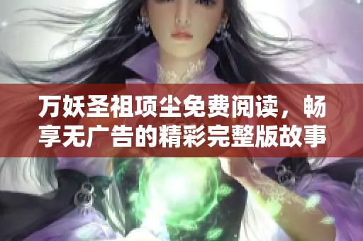 万妖圣祖项尘免费阅读，畅享无广告的精彩完整版故事