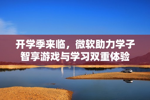 开学季来临，微软助力学子智享游戏与学习双重体验